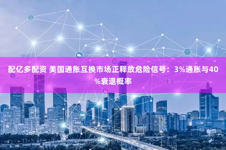 配亿多配资 美国通胀互换市场正释放危险信号：3%通胀与40%衰退概率