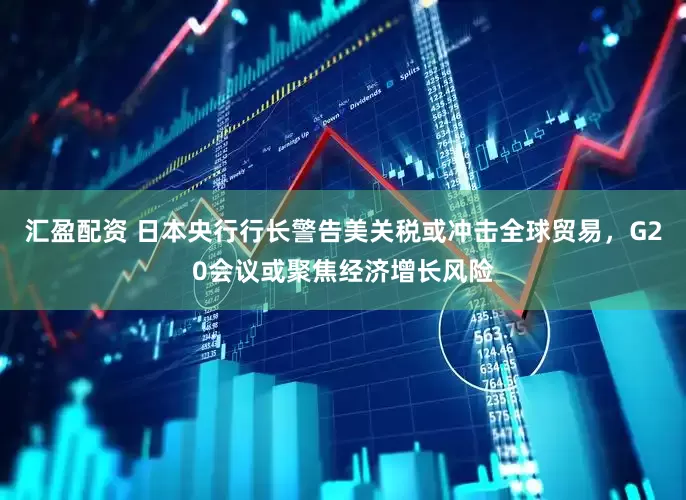 汇盈配资 日本央行行长警告美关税或冲击全球贸易，G20会议或聚焦经济增长风险