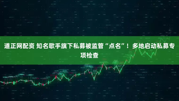 道正网配资 知名歌手旗下私募被监管“点名”！多地启动私募专项检查