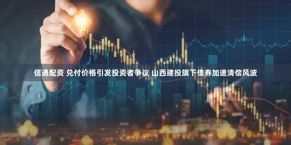 信通配资 兑付价格引发投资者争议 山西建投旗下债券加速清偿风波