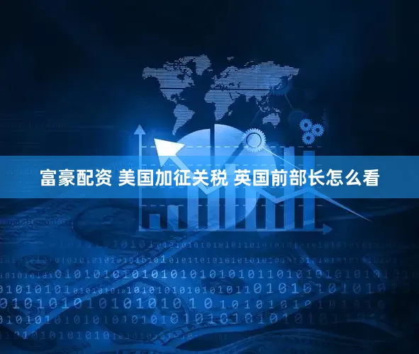 富豪配资 美国加征关税 英国前部长怎么看