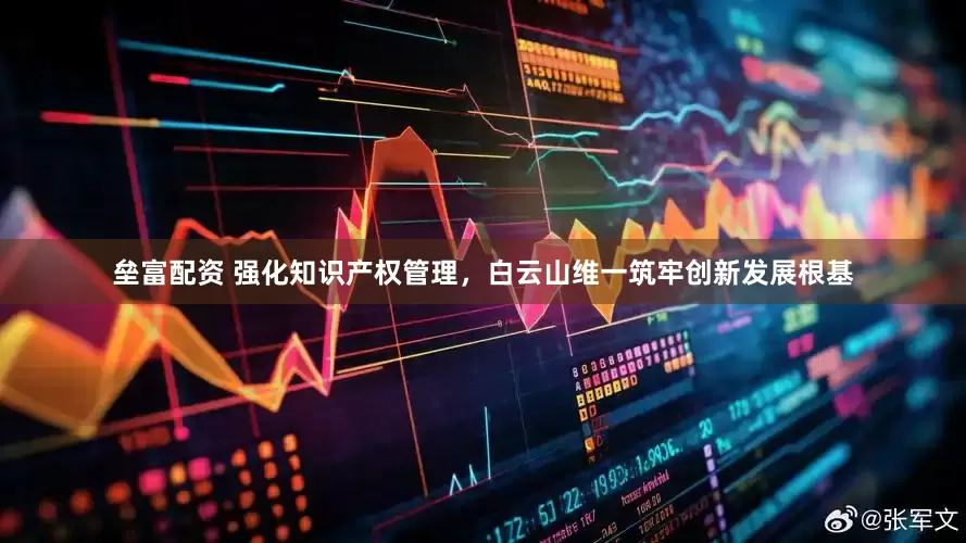 垒富配资 强化知识产权管理，白云山维一筑牢创新发展根基