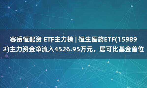 赛岳恒配资 ETF主力榜 | 恒生医药ETF(159892)主力资金净流入4526.95万元，居可比基金首位