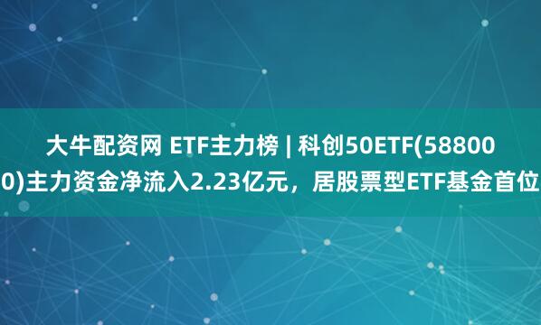 大牛配资网 ETF主力榜 | 科创50ETF(588000)主力资金净流入2.23亿元，居股票型ETF基金首位