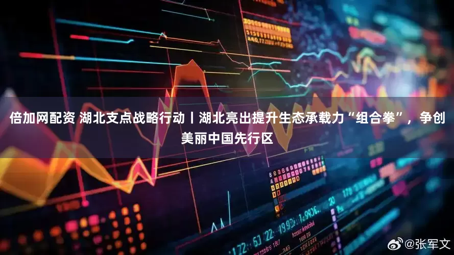 倍加网配资 湖北支点战略行动丨湖北亮出提升生态承载力“组合拳”，争创美丽中国先行区