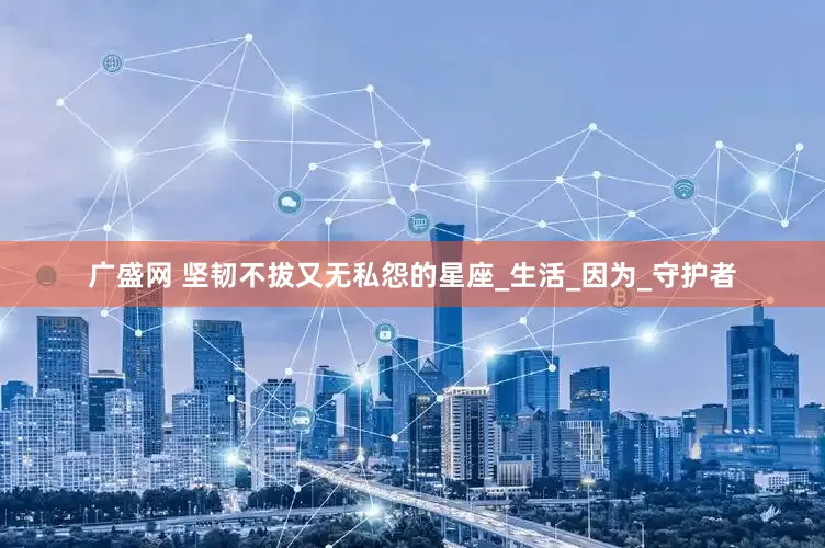 广盛网 坚韧不拔又无私怨的星座_生活_因为_守护者