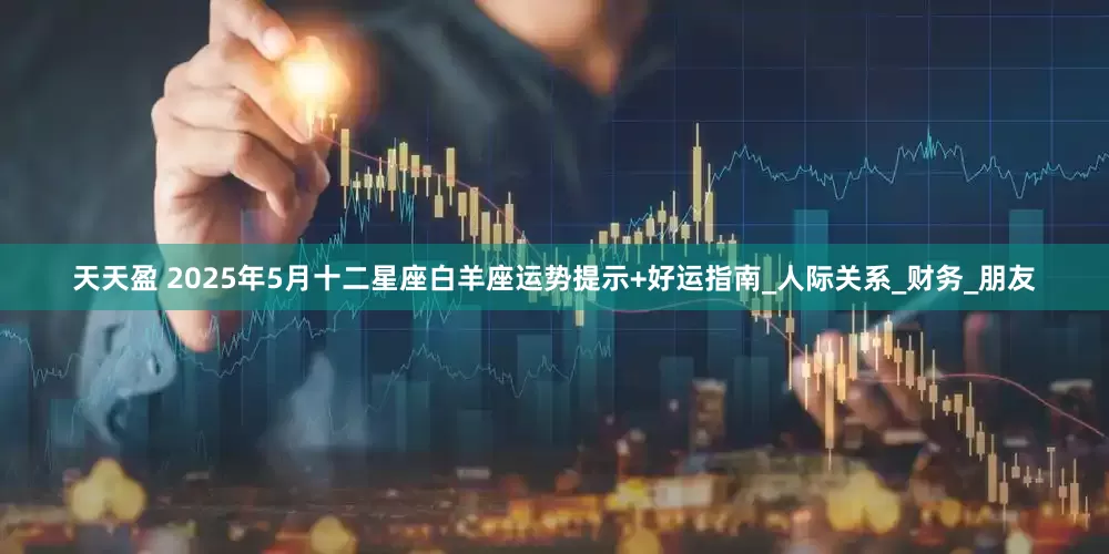 天天盈 2025年5月十二星座白羊座运势提示+好运指南_人际关系_财务_朋友