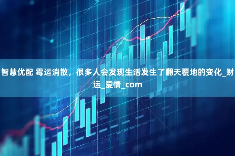智慧优配 霉运消散，很多人会发现生活发生了翻天覆地的变化_财运_爱情_com
