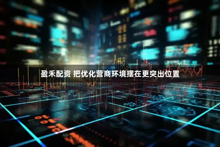 盈禾配资 把优化营商环境摆在更突出位置