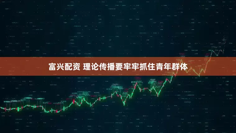 富兴配资 理论传播要牢牢抓住青年群体
