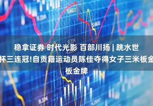 稳拿证券 时代光影 百部川扬 | 跳水世界杯三连冠!自贡籍运动员陈佳夺得女子三米板金牌
