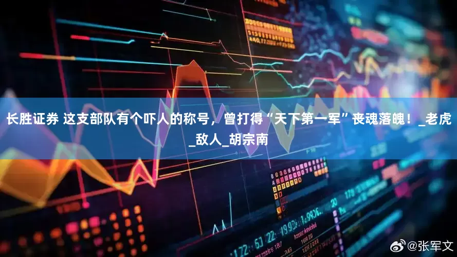 长胜证券 这支部队有个吓人的称号，曾打得“天下第一军”丧魂落魄！_老虎_敌人_胡宗南