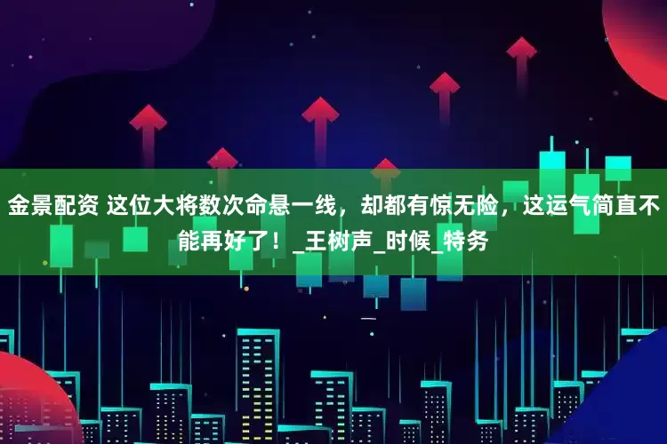 金景配资 这位大将数次命悬一线，却都有惊无险，这运气简直不能再好了！_王树声_时候_特务