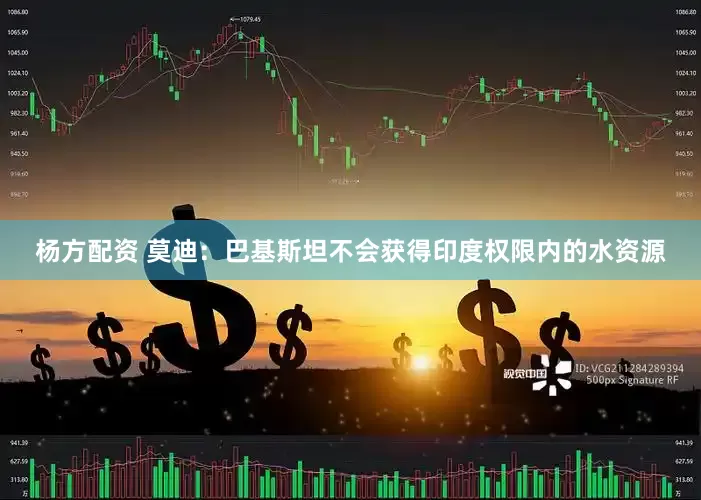 杨方配资 莫迪：巴基斯坦不会获得印度权限内的水资源