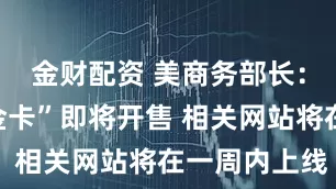 金财配资 美商务部长：“特朗普金卡”即将开售 相关网站将在一周内上线