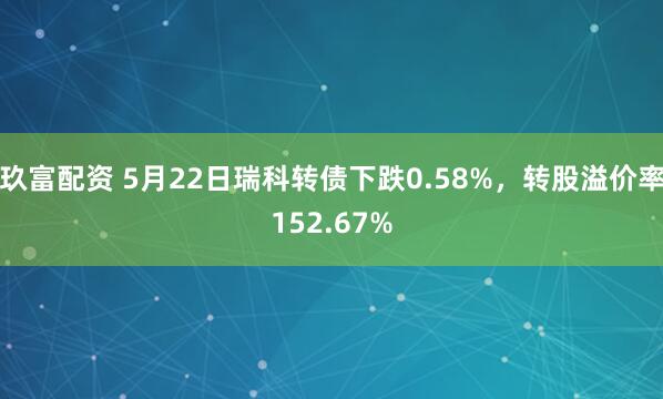 玖富配资 5月22日瑞科转债下跌0.58%，转股溢价率152.67%