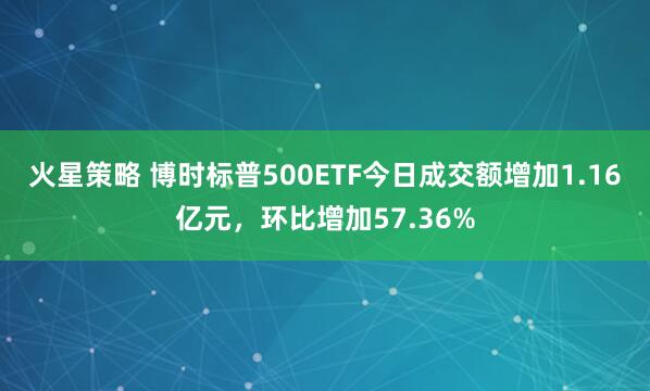 火星策略 博时标普500ETF今日成交额增加1.16亿元，环比增加57.36%