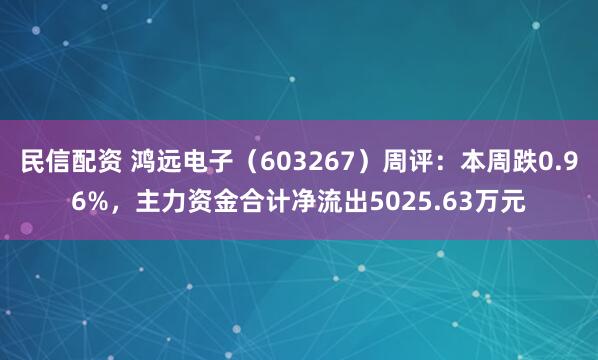 民信配资 鸿远电子（603267）周评：本周跌0.96%，主力资金合计净流出5025.63万元