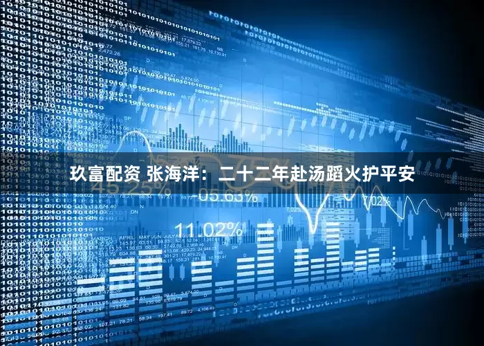 玖富配资 张海洋：二十二年赴汤蹈火护平安
