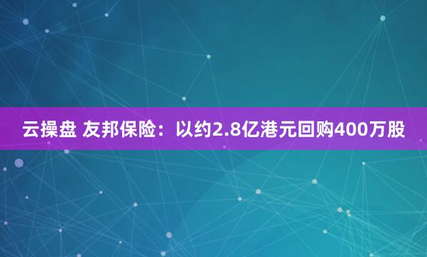 云操盘 友邦保险：以约2.8亿港元回购400万股