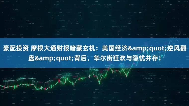 豪配投资 摩根大通财报暗藏玄机：美国经济&quot;逆风翻盘&quot;背后，华尔街狂欢与隐忧并存！