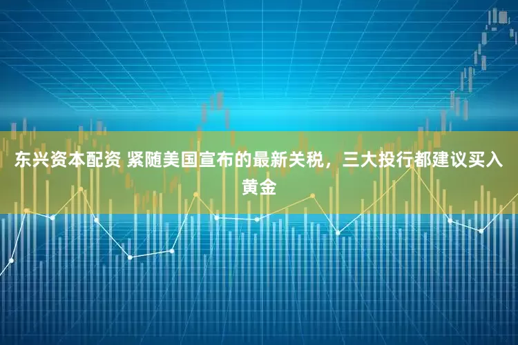 东兴资本配资 紧随美国宣布的最新关税，三大投行都建议买入黄金