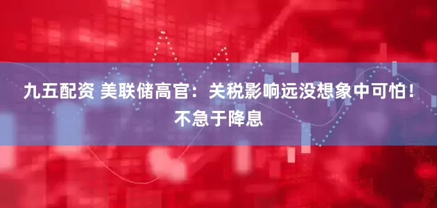 九五配资 美联储高官：关税影响远没想象中可怕！不急于降息