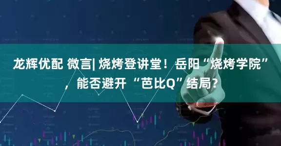 龙辉优配 微言| 烧烤登讲堂！岳阳“烧烤学院”，能否避开 “芭比Q”结局？