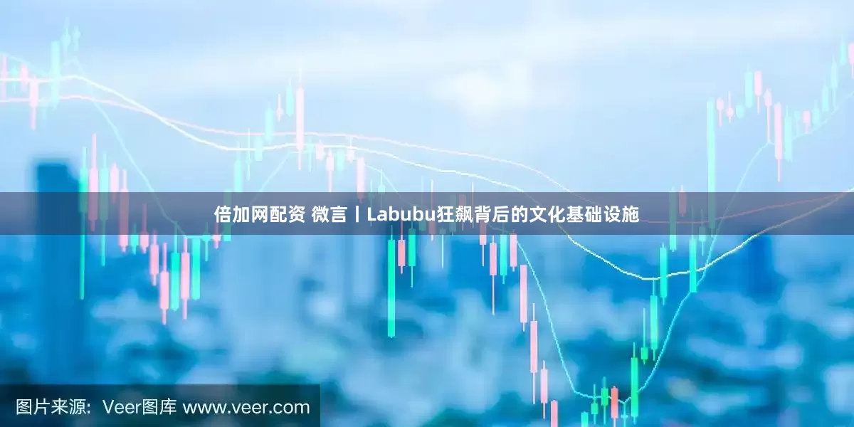 倍加网配资 微言丨Labubu狂飙背后的文化基础设施