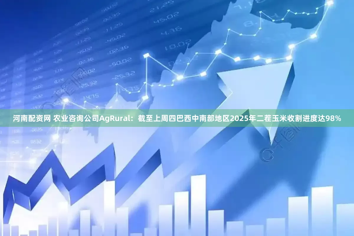 河南配资网 农业咨询公司AgRural：截至上周四巴西中南部地区2025年二茬玉米收割进度达98%