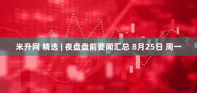 米升网 精选 | 夜盘盘前要闻汇总 8月25日 周一
