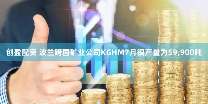 创盈配资 波兰跨国矿业公司KGHM7月铜产量为59,900吨