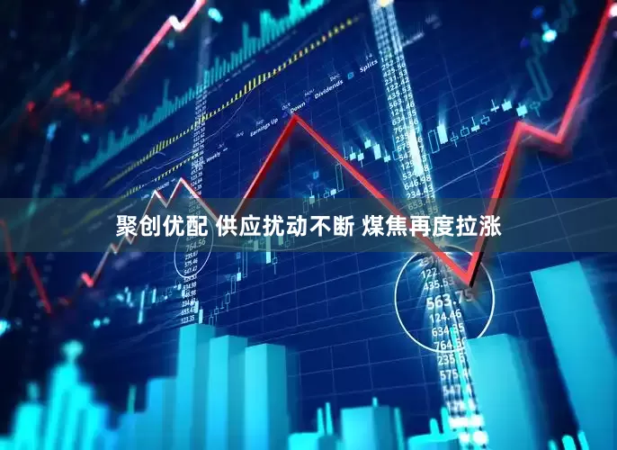 聚创优配 供应扰动不断 煤焦再度拉涨