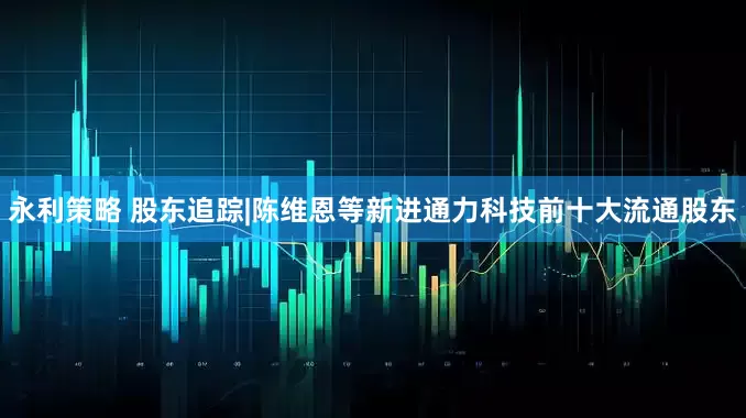 永利策略 股东追踪|陈维恩等新进通力科技前十大流通股东