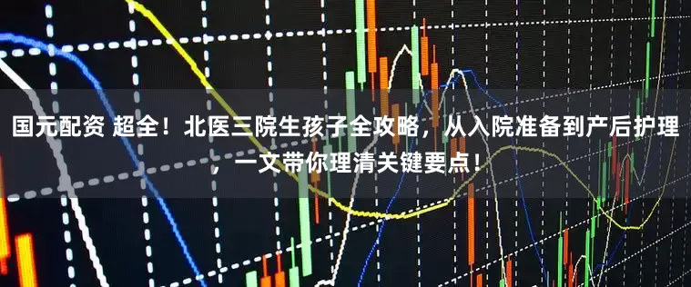 国元配资 超全！北医三院生孩子全攻略，从入院准备到产后护理，一文带你理清关键要点！