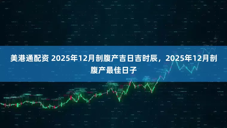美港通配资 2025年12月剖腹产吉日吉时辰，2025年12月剖腹产最佳日子