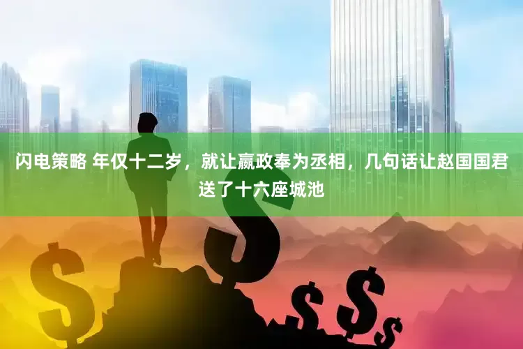 闪电策略 年仅十二岁，就让嬴政奉为丞相，几句话让赵国国君送了十六座城池
