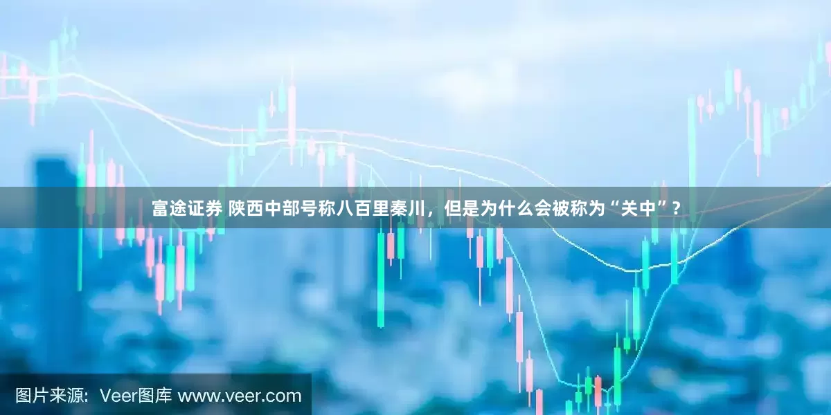 富途证券 陕西中部号称八百里秦川，但是为什么会被称为“关中”？