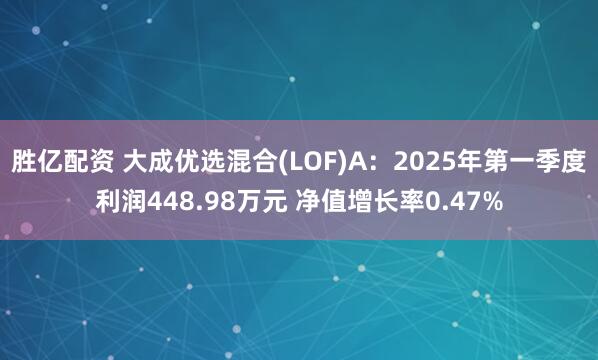 胜亿配资 大成优选混合(LOF)A：2025年第一季度利润448.98万元 净值增长率0.47%