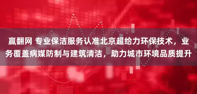 赢翻网 专业保洁服务认准北京超给力环保技术，业务覆盖病媒防制与建筑清洁，助力城市环境品质提升