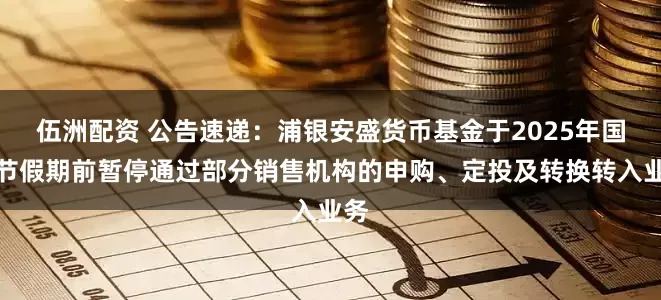 伍洲配资 公告速递：浦银安盛货币基金于2025年国庆节假期前暂停通过部分销售机构的申购、定投及转换转入业务
