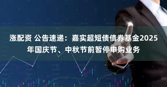 涨配资 公告速递：嘉实超短债债券基金2025年国庆节、中秋节前暂停申购业务