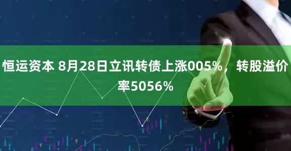 恒运资本 8月28日立讯转债上涨005%，转股溢价率5056%