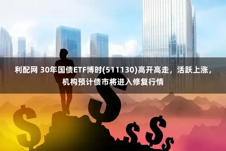 利配网 30年国债ETF博时(511130)高开高走，活跃上涨，机构预计债市将进入修复行情