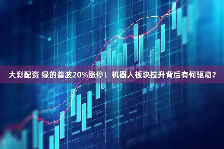 大彩配资 绿的谐波20%涨停！机器人板块拉升背后有何驱动？