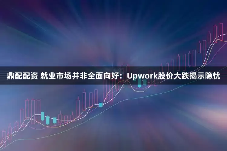 鼎配配资 就业市场并非全面向好：Upwork股价大跌揭示隐忧