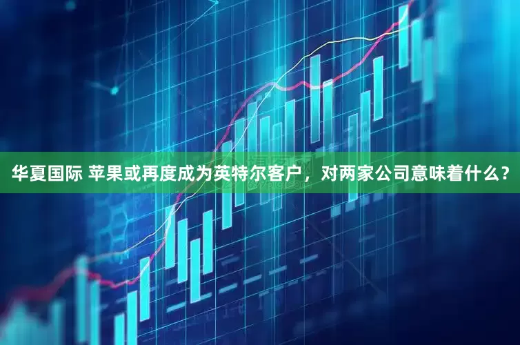 华夏国际 苹果或再度成为英特尔客户，对两家公司意味着什么？
