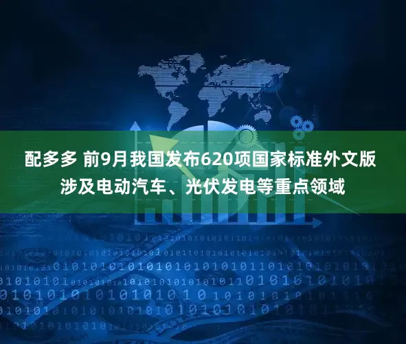 配多多 前9月我国发布620项国家标准外文版 涉及电动汽车、光伏发电等重点领域